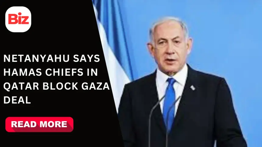 Netanyahu says Hamas leadership in Qatar blocks Gaza deal and hostage release
